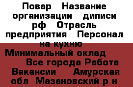 Повар › Название организации ­ диписи.рф › Отрасль предприятия ­ Персонал на кухню › Минимальный оклад ­ 23 000 - Все города Работа » Вакансии   . Амурская обл.,Мазановский р-н